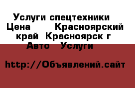 Услуги спецтехники › Цена ­ 1 - Красноярский край, Красноярск г. Авто » Услуги   